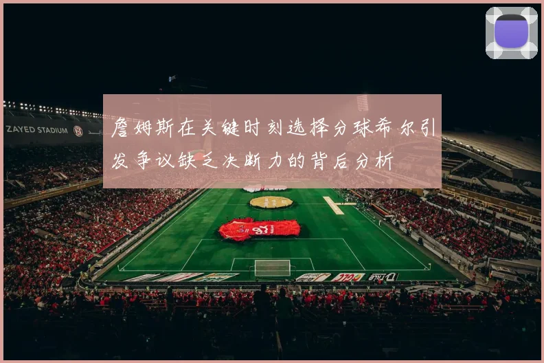 詹姆斯在关键时刻选择分球希尔引发争议缺乏决断力的背后分析