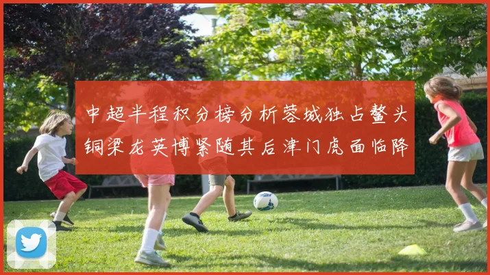 中超半程积分榜分析蓉城独占鳌头铜梁龙英博紧随其后津门虎面临降级危机