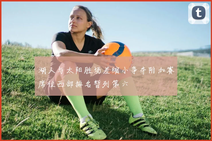 湖人与太阳胜场差缩小争夺附加赛席位西部排名暂列第六