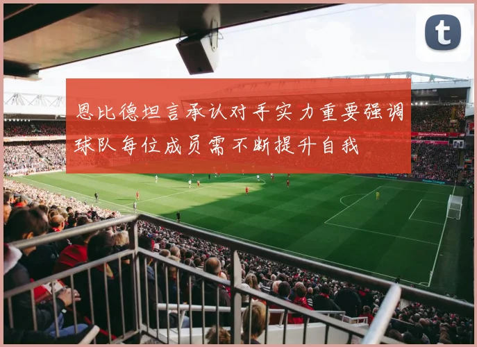 恩比德坦言承认对手实力重要强调球队每位成员需不断提升自我