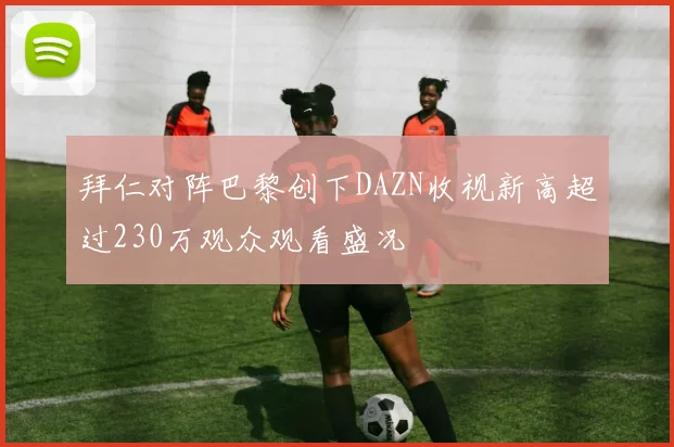 拜仁对阵巴黎创下DAZN收视新高超过230万观众观看盛况