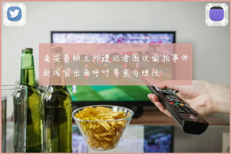 南安普顿主帅遭记者围攻偷拍事件新闻官出面呼吁尊重与理性