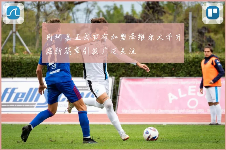 冉珂嘉正式宣布加盟泽维尔大学开启新篇章引发广泛关注