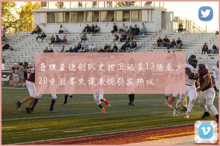 普理查德创队史控卫记录13场至少20分且零失误表现引发热议