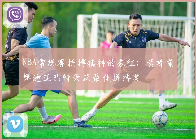 NBA常规赛拼搏精神的象征：黄蜂前锋迪亚巴特荣获最佳拼搏奖
