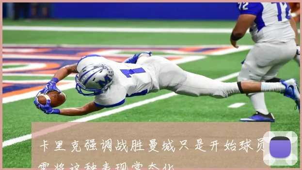 卡里克强调战胜曼城只是开始球员需将这种表现常态化