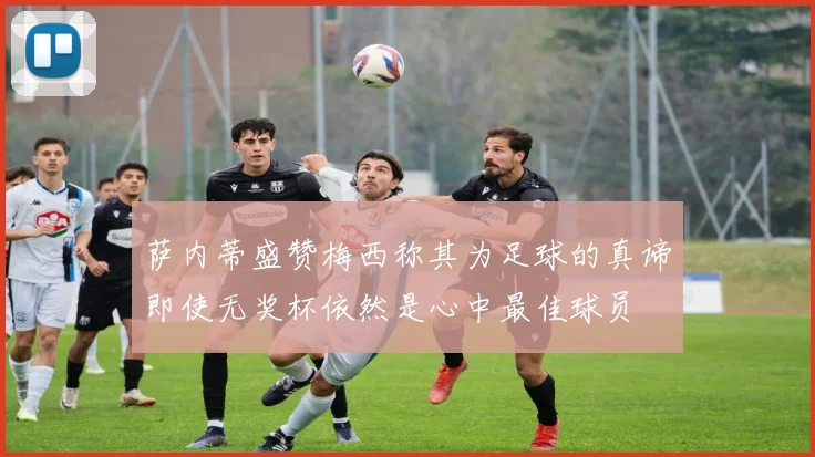 萨内蒂盛赞梅西称其为足球的真谛即使无奖杯依然是心中最佳球员