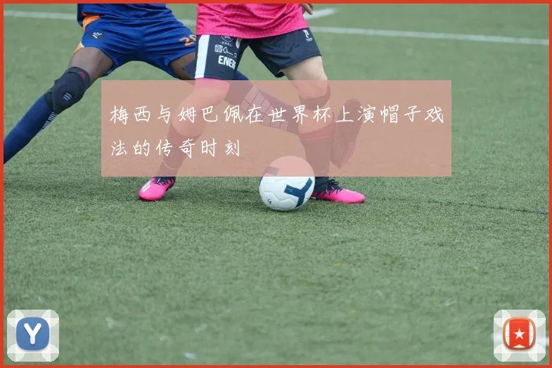 梅西与姆巴佩在世界杯上演帽子戏法的传奇时刻