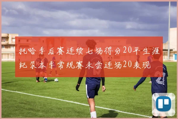 托哈季后赛连续七场得分20平生涯纪录本季常规赛未尝连场20表现