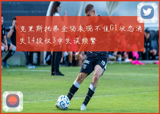 克里斯托弗全场表现不佳G1状态消失14投仅3中失误频繁