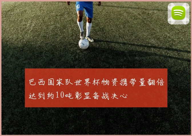 巴西国家队世界杯物资携带量翻倍达到约10吨彰显备战决心