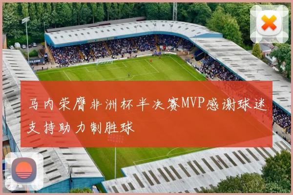 马内荣膺非洲杯半决赛MVP感谢球迷支持助力制胜球